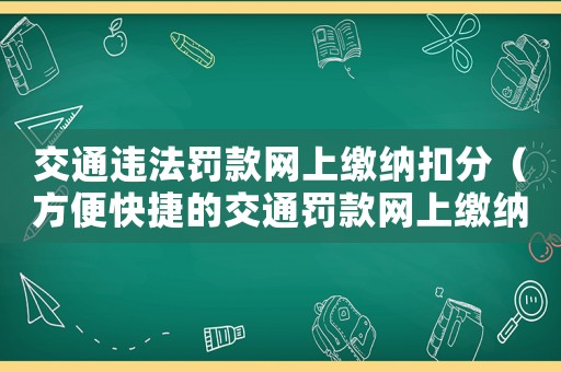 交通違法罰款網(wǎng)上繳納扣分（方便快捷的交通罰款網(wǎng)上繳納方法）