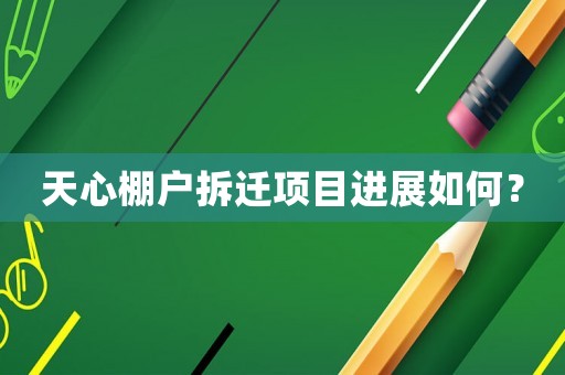 天心棚戶拆遷項目進展如何？