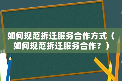 如何規(guī)范拆遷服務(wù)合作方式（如何規(guī)范拆遷服務(wù)合作？）