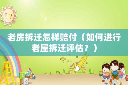 老房拆遷怎樣賠付（如何進行老屋拆遷評估？）