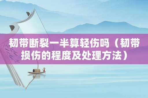 韌帶斷裂一半算輕傷嗎（韌帶損傷的程度及處理方法）