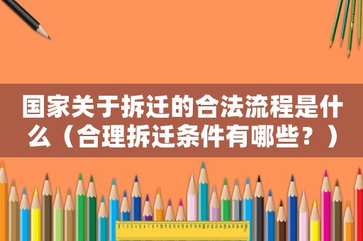 國家關于拆遷的合法流程是什么（合理拆遷條件有哪些？）