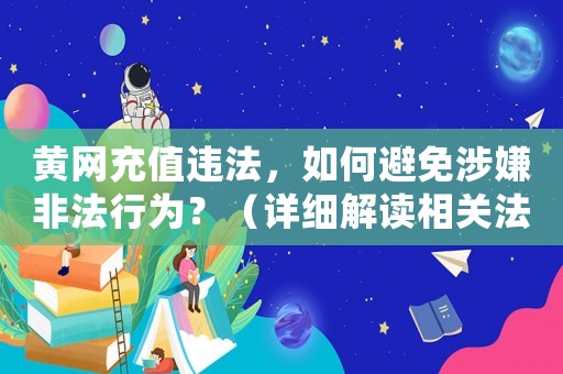 黃網(wǎng)充值違法，如何避免涉嫌非法行為？（詳細(xì)解讀相關(guān)法律法規(guī)）