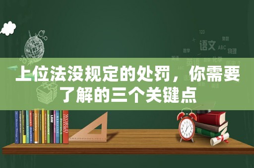 上位法沒規(guī)定的處罰，你需要了解的三個關(guān)鍵點