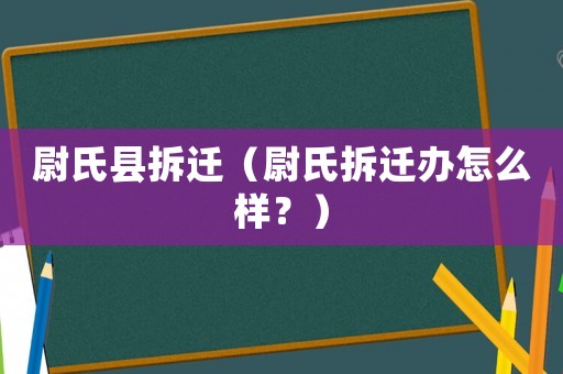 尉氏縣拆遷（尉氏拆遷辦怎么樣？）