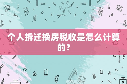 個人拆遷換房稅收是怎么計算的？