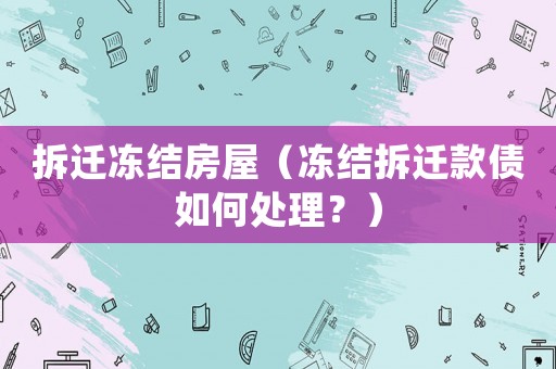 拆遷凍結(jié)房屋（凍結(jié)拆遷款債如何處理？）