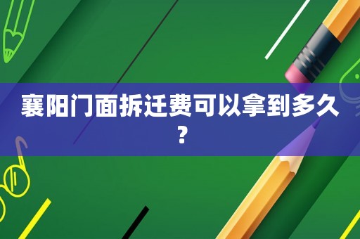 襄陽門面拆遷費可以拿到多久？