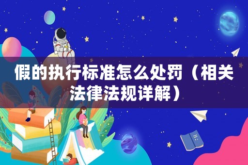 假的執(zhí)行標(biāo)準(zhǔn)怎么處罰（相關(guān)法律法規(guī)詳解）