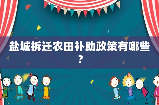 鹽城拆遷農(nóng)田補(bǔ)助政策有哪些？