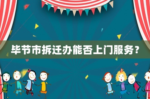畢節市拆遷辦能否上門服務？