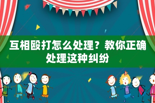 互相毆打怎么處理？教你正確處理這種糾紛