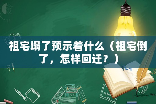 祖宅塌了預(yù)示著什么（祖宅倒了，怎樣回遷？）
