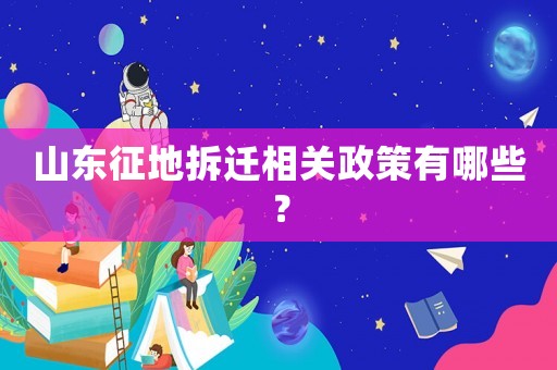 山東征地拆遷相關政策有哪些？