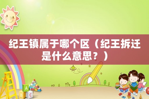 紀王鎮屬于哪個區（紀王拆遷是什么意思？）