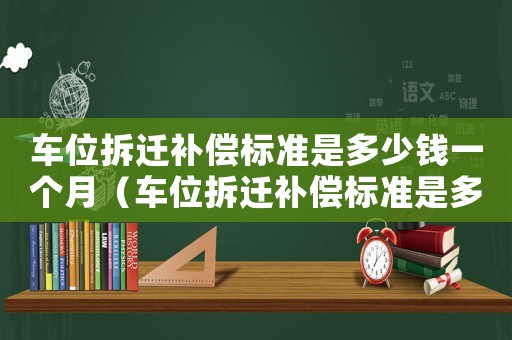車位拆遷補償標準是多少錢一個月（車位拆遷補償標準是多少）