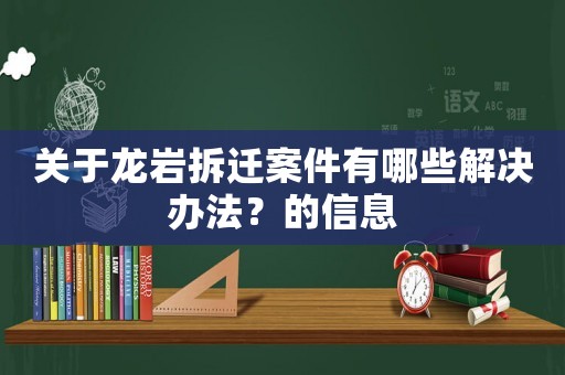 關于龍巖拆遷案件有哪些解決辦法？的信息
