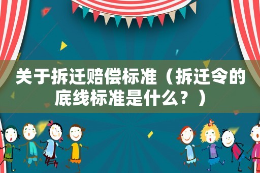 關(guān)于拆遷賠償標準（拆遷令的底線標準是什么？）