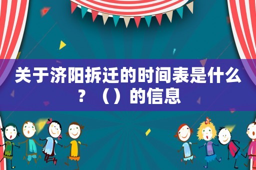 關(guān)于濟陽拆遷的時間表是什么？（）的信息
