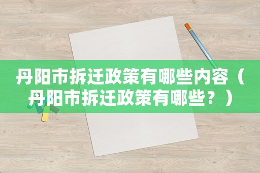 丹陽市拆遷政策有哪些內容（丹陽市拆遷政策有哪些？）