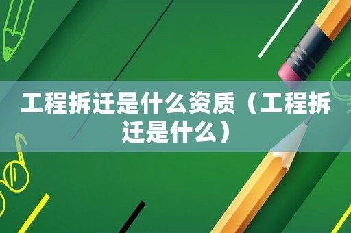 工程拆遷是什么資質(zhì)（工程拆遷是什么）
