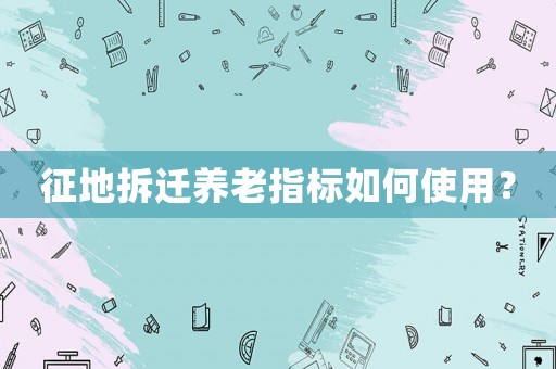 征地拆遷養老指標如何使用？