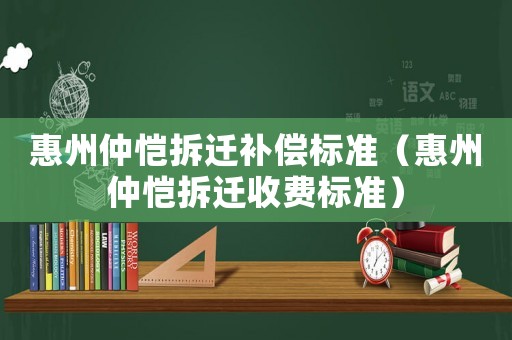 惠州仲愷拆遷補償標準（惠州仲愷拆遷收費標準）