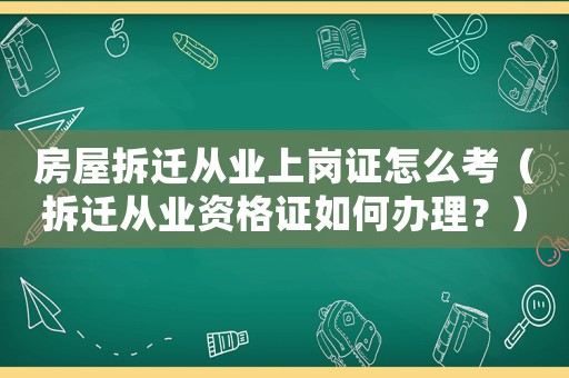 房屋拆遷從業(yè)上崗證怎么考（拆遷從業(yè)資格證如何辦理？）