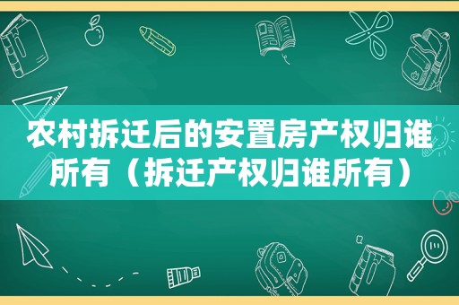 農村拆遷后的安置房產權歸誰所有（拆遷產權歸誰所有）