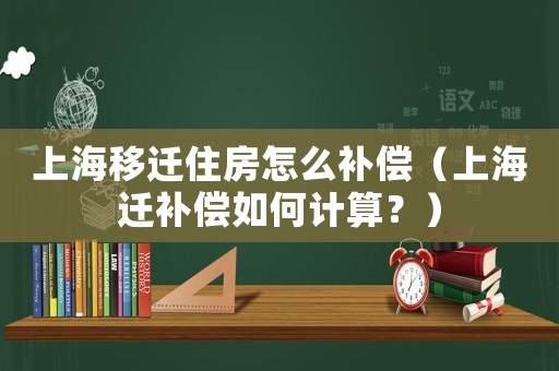 上海移遷住房怎么補(bǔ)償（上海遷補(bǔ)償如何計(jì)算？）