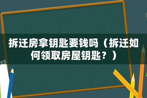 拆遷房拿鑰匙要錢嗎（拆遷如何領取房屋鑰匙？）
