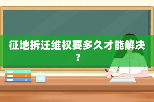 征地拆遷維權(quán)要多久才能解決？