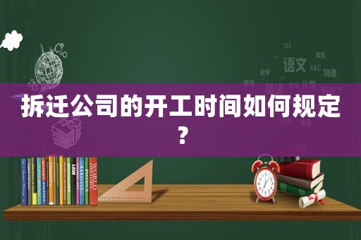 拆遷公司的開工時間如何規(guī)定？
