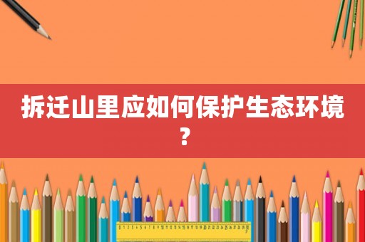 拆遷山里應如何保護生態環境？