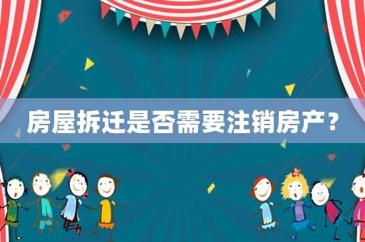 房屋拆遷是否需要注銷房產？