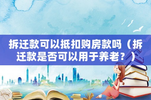 拆遷款可以抵扣購房款嗎（拆遷款是否可以用于養(yǎng)老？）