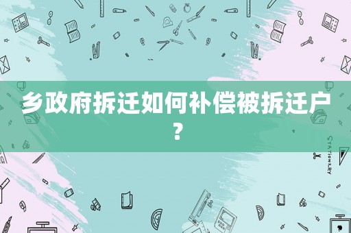 鄉政府拆遷如何補償被拆遷戶？