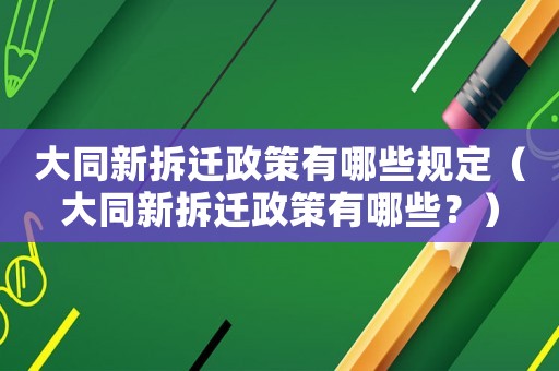 大同新拆遷政策有哪些規定（大同新拆遷政策有哪些？）