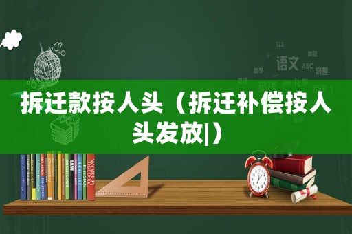拆遷款按人頭（拆遷補償按人頭發放|）