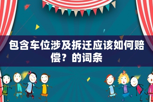 包含車位涉及拆遷應(yīng)該如何賠償？的詞條