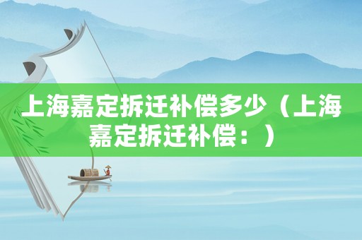 上海嘉定拆遷補償多少（上海嘉定拆遷補償：）