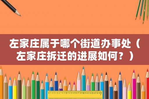 左家莊屬于哪個街道辦事處（左家莊拆遷的進展如何？）