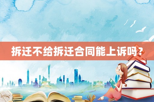 拆遷不給拆遷合同能上訴嗎？