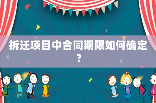 拆遷項目中合同期限如何確定？
