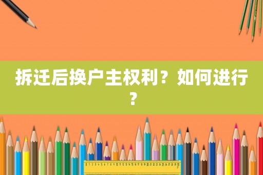 拆遷后換戶主權利？如何進行？