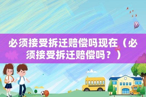 必須接受拆遷賠償嗎現(xiàn)在（必須接受拆遷賠償嗎？）