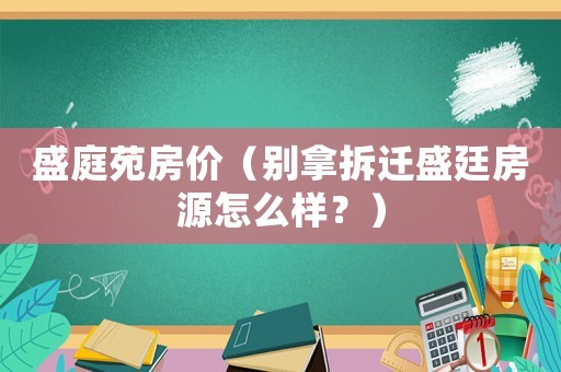 盛庭苑房價（別拿拆遷盛廷房源怎么樣？）