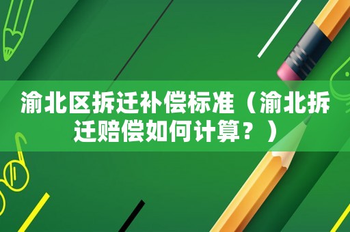 渝北區(qū)拆遷補(bǔ)償標(biāo)準(zhǔn)（渝北拆遷賠償如何計(jì)算？）