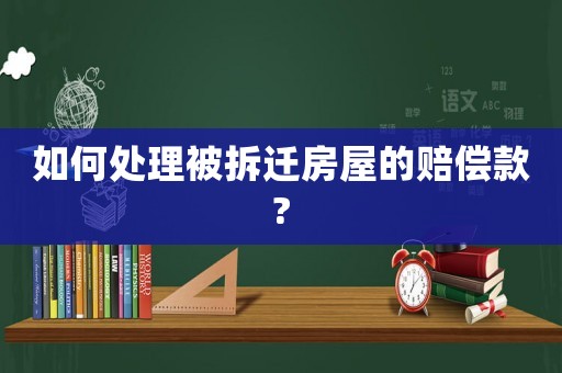 如何處理被拆遷房屋的賠償款?