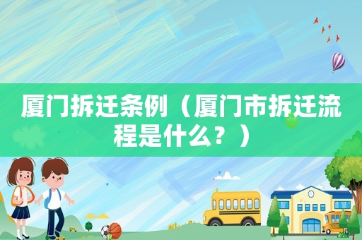 廈門拆遷條例（廈門市拆遷流程是什么？）